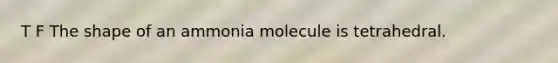 T F The shape of an ammonia molecule is tetrahedral.