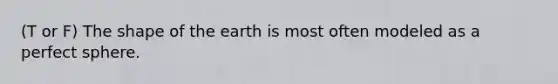 (T or F) The shape of the earth is most often modeled as a perfect sphere.