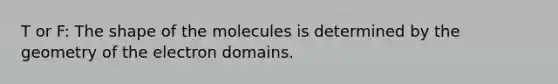 T or F: The shape of the molecules is determined by the geometry of the electron domains.