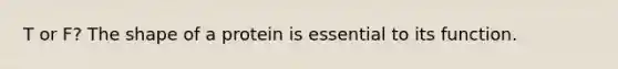 T or F? The shape of a protein is essential to its function.