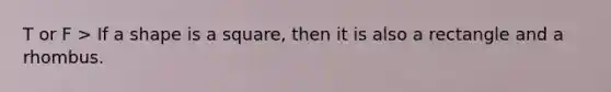 T or F > If a shape is a square, then it is also a rectangle and a rhombus.
