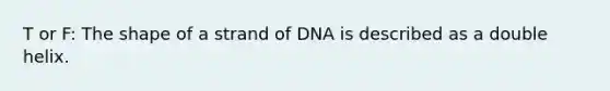 T or F: The shape of a strand of DNA is described as a double helix.