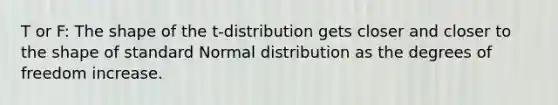 T or F: The shape of the t-distribution gets closer and closer to the shape of standard Normal distribution as the degrees of freedom increase.