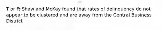 T or F: Shaw and McKay found that rates of delinquency do not appear to be clustered and are away from the Central Business District