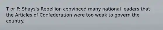 T or F: Shays's Rebellion convinced many national leaders that the Articles of Confederation were too weak to govern the country.