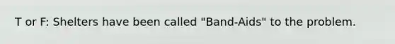 T or F: Shelters have been called "Band-Aids" to the problem.