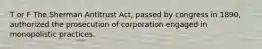 T or F The Sherman Antitrust Act, passed by congress in 1890, authorized the prosecution of corporation engaged in monopolistic practices.