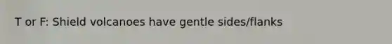 T or F: Shield volcanoes have gentle sides/flanks