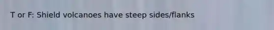 T or F: Shield volcanoes have steep sides/flanks