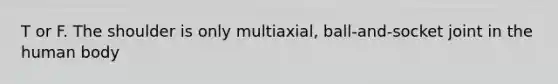 T or F. The shoulder is only multiaxial, ball-and-socket joint in the human body