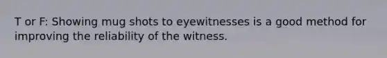 T or F: Showing mug shots to eyewitnesses is a good method for improving the reliability of the witness.