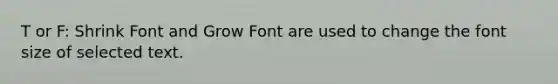 T or F: Shrink Font and Grow Font are used to change the font size of selected text.