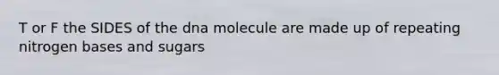 T or F the SIDES of the dna molecule are made up of repeating nitrogen bases and sugars