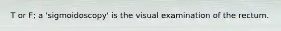 T or F; a 'sigmoidoscopy' is the visual examination of the rectum.