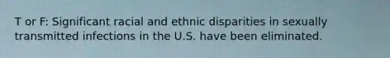 T or F: Significant racial and ethnic disparities in sexually transmitted infections in the U.S. have been eliminated.