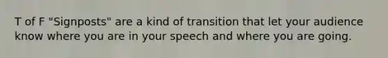 T of F "Signposts" are a kind of transition that let your audience know where you are in your speech and where you are going.