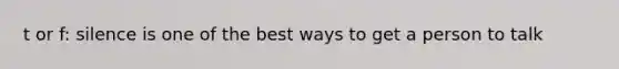 t or f: silence is one of the best ways to get a person to talk