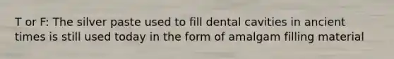 T or F: The silver paste used to fill dental cavities in ancient times is still used today in the form of amalgam filling material