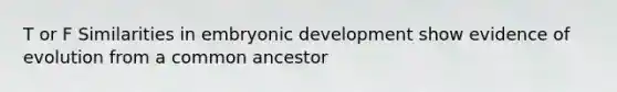 T or F Similarities in embryonic development show <a href='https://www.questionai.com/knowledge/k1L61M4EvN-evidence-of-evolution' class='anchor-knowledge'>evidence of evolution</a> from a common ancestor