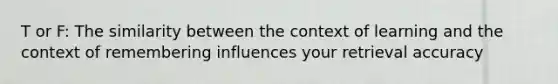 T or F: The similarity between the context of learning and the context of remembering influences your retrieval accuracy