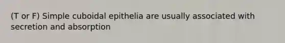 (T or F) Simple cuboidal epithelia are usually associated with secretion and absorption