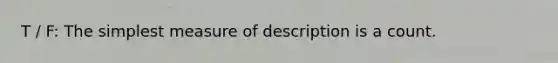 T / F: The simplest measure of description is a count.