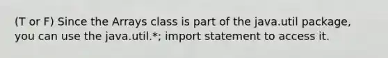 (T or F) Since the Arrays class is part of the java.util package, you can use the java.util.*; import statement to access it.