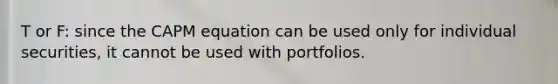 T or F: since the CAPM equation can be used only for individual securities, it cannot be used with portfolios.