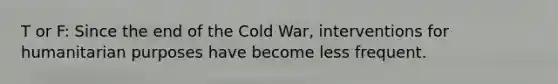 T or F: Since the end of the Cold War, interventions for humanitarian purposes have become less frequent.