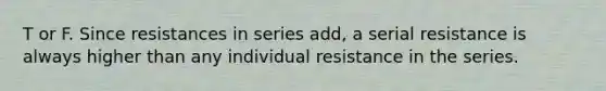 T or F. Since resistances in series add, a serial resistance is always higher than any individual resistance in the series.