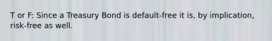 T or F: Since a Treasury Bond is default-free it is, by implication, risk-free as well.