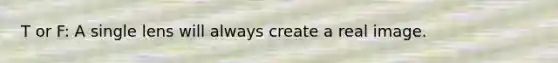 T or F: A single lens will always create a real image.