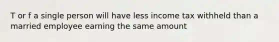 T or f a single person will have less income tax withheld than a married employee earning the same amount