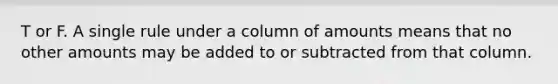 T or F. A single rule under a column of amounts means that no other amounts may be added to or subtracted from that column.