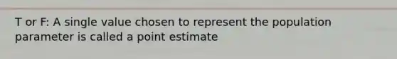 T or F: A single value chosen to represent the population parameter is called a point estimate