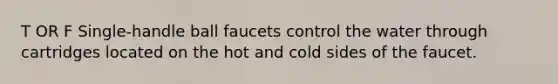 T OR F Single-handle ball faucets control the water through cartridges located on the hot and cold sides of the faucet.