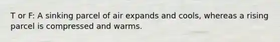 T or F: A sinking parcel of air expands and cools, whereas a rising parcel is compressed and warms.