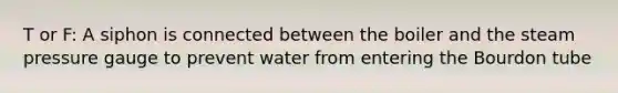 T or F: A siphon is connected between the boiler and the steam pressure gauge to prevent water from entering the Bourdon tube