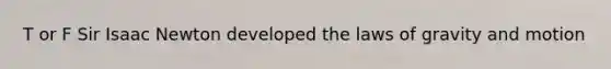 T or F Sir Isaac Newton developed the laws of gravity and motion