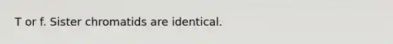 T or f. Sister chromatids are identical.