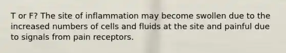 T or F? The site of inflammation may become swollen due to the increased numbers of cells and fluids at the site and painful due to signals from pain receptors.