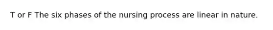 T or F The six phases of the nursing process are linear in nature.