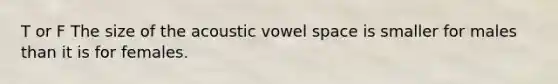 T or F The size of the acoustic vowel space is smaller for males than it is for females.