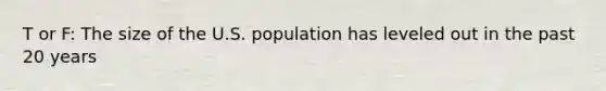 T or F: The size of the U.S. population has leveled out in the past 20 years