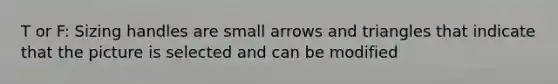 T or F: Sizing handles are small arrows and triangles that indicate that the picture is selected and can be modified