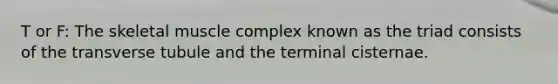 T or F: The skeletal muscle complex known as the triad consists of the transverse tubule and the terminal cisternae.