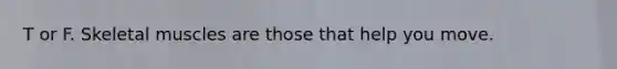 T or F. Skeletal muscles are those that help you move.