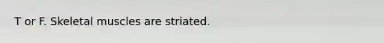 T or F. Skeletal muscles are striated.