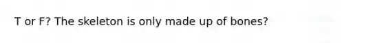 T or F? The skeleton is only made up of bones?
