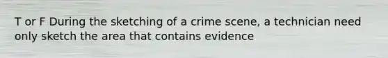 T or F During the sketching of a crime scene, a technician need only sketch the area that contains evidence